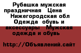 Рубашка мужская праздничная › Цена ­ 500 - Нижегородская обл. Одежда, обувь и аксессуары » Мужская одежда и обувь   